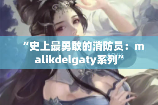 “史上最勇敢的消防员：malikdelgaty系列”