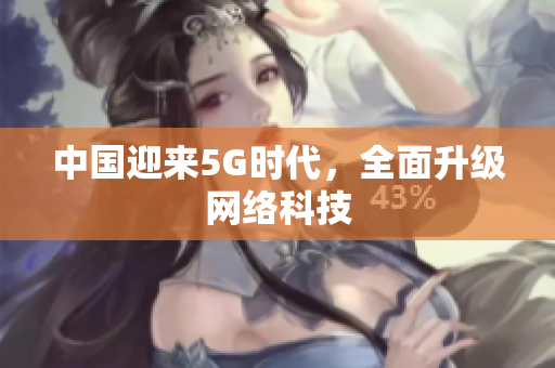 中国迎来5G时代，全面升级网络科技
