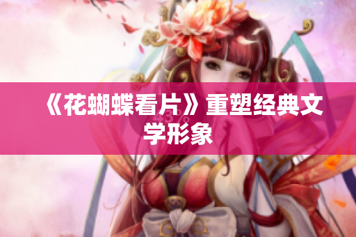 《花蝴蝶看片》重塑经典文学形象