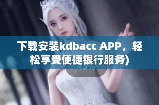 下载安装kdbacc APP，轻松享受便捷银行服务)