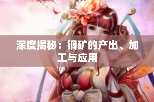 深度揭秘：铜矿的产出、加工与应用