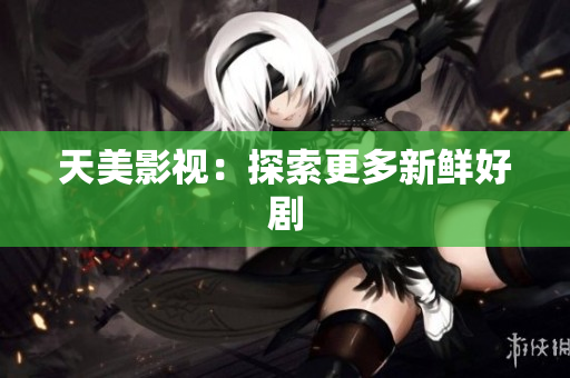 天美影视：探索更多新鲜好剧