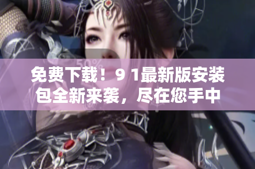 免费下载！9 1最新版安装包全新来袭，尽在您手中