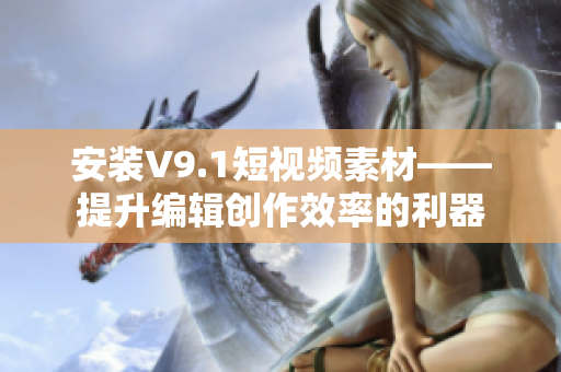 安装V9.1短视频素材——提升编辑创作效率的利器