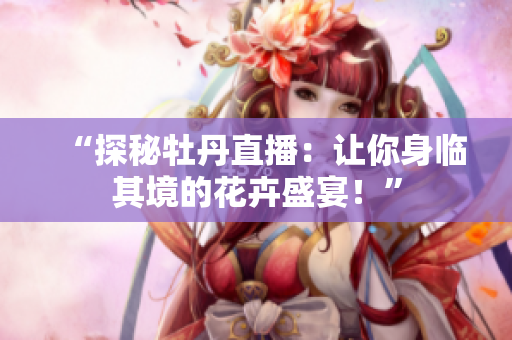 “探秘牡丹直播：让你身临其境的花卉盛宴！”
