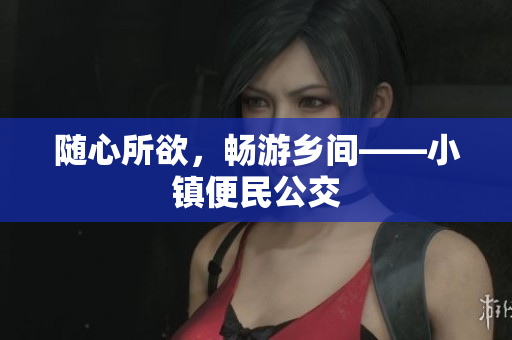 随心所欲，畅游乡间——小镇便民公交