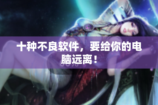 十种不良软件，要给你的电脑远离！