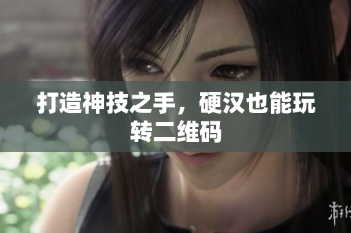 打造神技之手，硬汉也能玩转二维码
