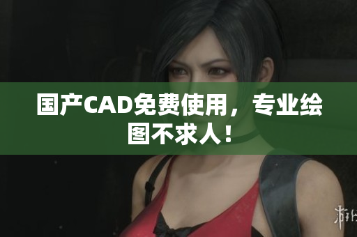 国产CAD免费使用，专业绘图不求人！