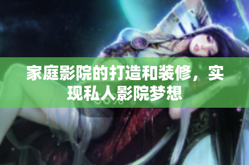 家庭影院的打造和装修，实现私人影院梦想