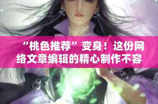 “桃色推荐”变身！这份网络文章编辑的精心制作不容错过！