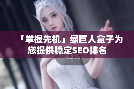 「掌握先机」绿巨人盒子为您提供稳定SEO排名