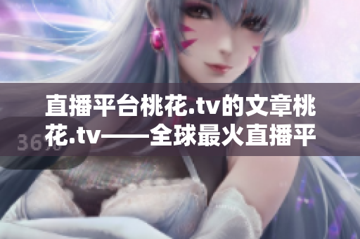直播平台桃花.tv的文章桃花.tv——全球最火直播平台。
