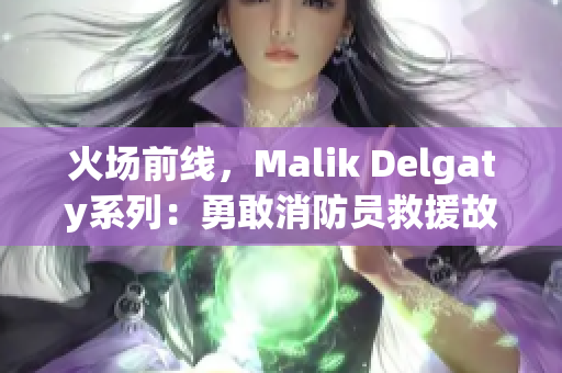 火场前线，Malik Delgaty系列：勇敢消防员救援故事