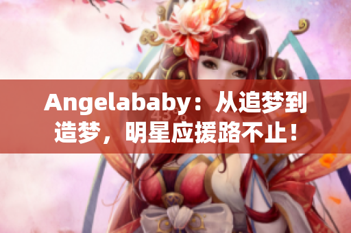 Angelababy：从追梦到造梦，明星应援路不止！