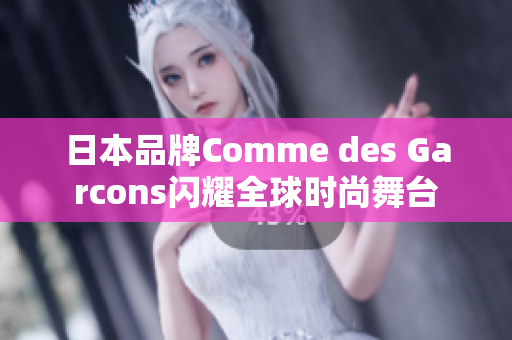日本品牌Comme des Garcons闪耀全球时尚舞台