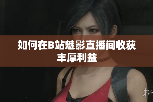 如何在B站魅影直播间收获丰厚利益