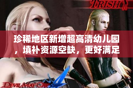 珍稀地区新增超高清幼儿园，填补资源空缺，更好满足需求。