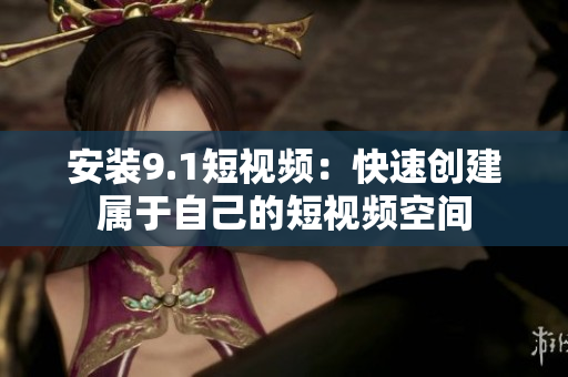 安装9.1短视频：快速创建属于自己的短视频空间