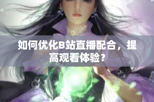 如何优化B站直播配合，提高观看体验？