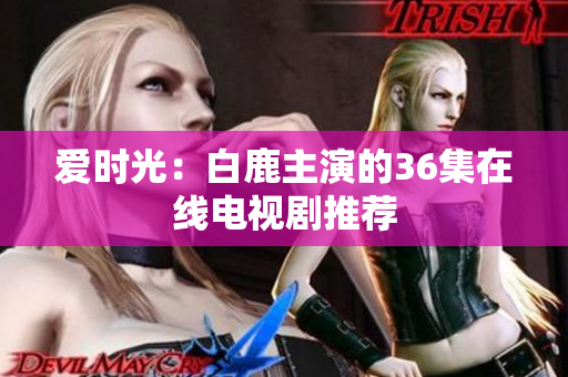 爱时光：白鹿主演的36集在线电视剧推荐