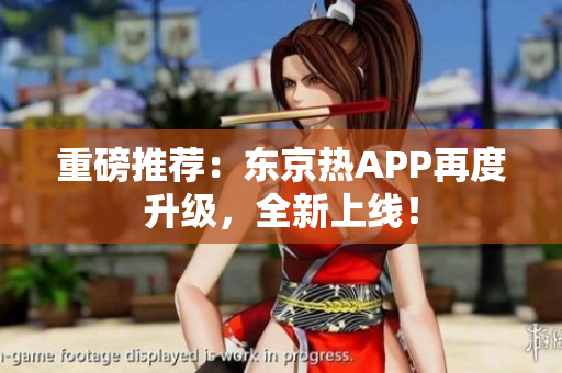 重磅推荐：东京热APP再度升级，全新上线！
