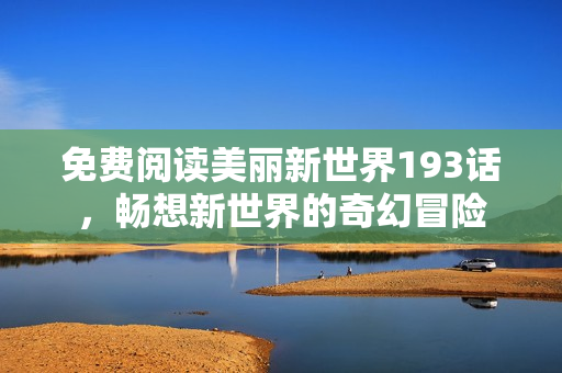 免费阅读美丽新世界193话，畅想新世界的奇幻冒险
