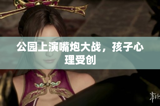 公园上演嘴炮大战，孩子心理受创