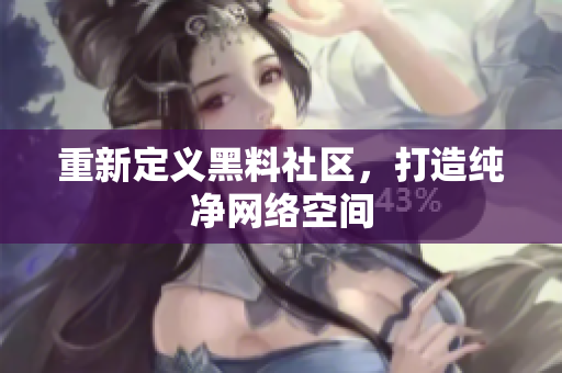 重新定义黑料社区，打造纯净网络空间