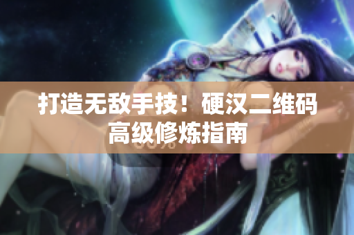 打造无敌手技！硬汉二维码高级修炼指南