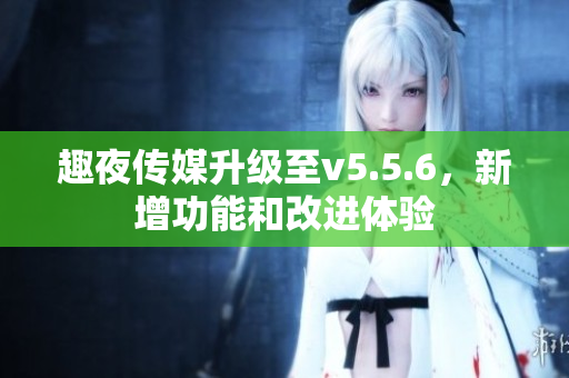 趣夜传媒升级至v5.5.6，新增功能和改进体验