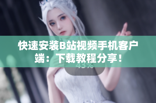 快速安装B站视频手机客户端：下载教程分享！