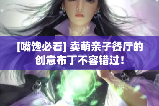 [嘴馋必看] 卖萌亲子餐厅的创意布丁不容错过！
