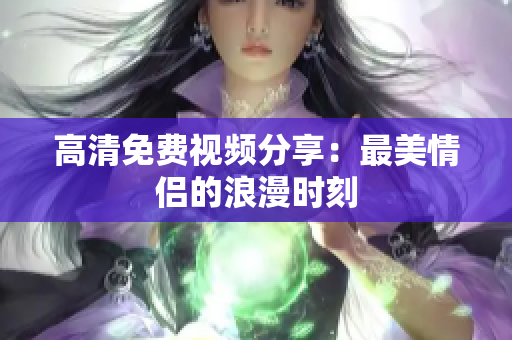高清免费视频分享：最美情侣的浪漫时刻