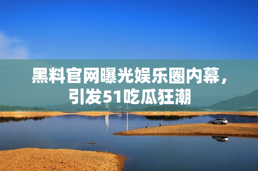 黑料官网曝光娱乐圈内幕，引发51吃瓜狂潮