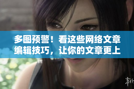 多图预警！看这些网络文章编辑技巧，让你的文章更上一层楼