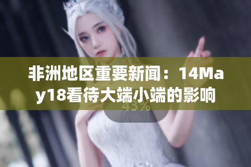 非洲地区重要新闻：14May18看待大端小端的影响
