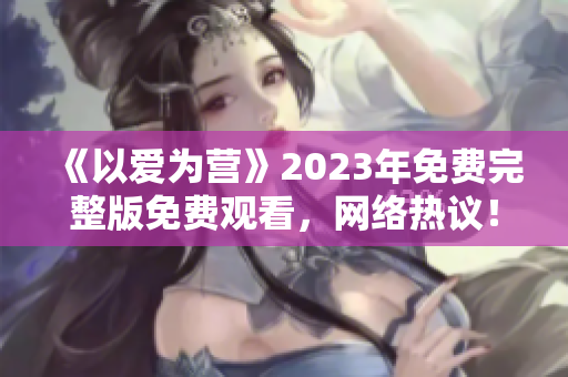 《以爱为营》2023年免费完整版免费观看，网络热议！
