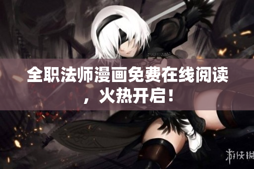 全职法师漫画免费在线阅读，火热开启！