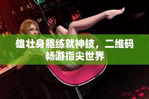 雄壮身躯练就神技，二维码畅游指尖世界