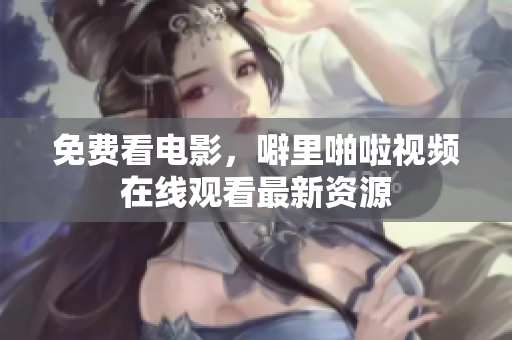 免费看电影，噼里啪啦视频在线观看最新资源