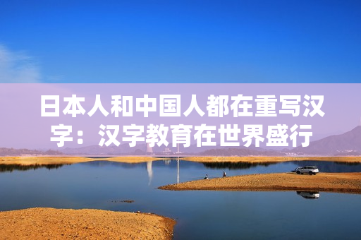 日本人和中国人都在重写汉字：汉字教育在世界盛行