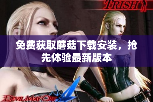 免费获取蘑菇下载安装，抢先体验最新版本
