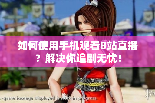如何使用手机观看B站直播？解决你追剧无忧！