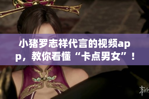 小猪罗志祥代言的视频app，教你看懂“卡点男女”！