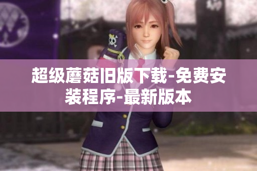 超级蘑菇旧版下载-免费安装程序-最新版本
