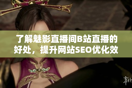 了解魅影直播间B站直播的好处，提升网站SEO优化效果