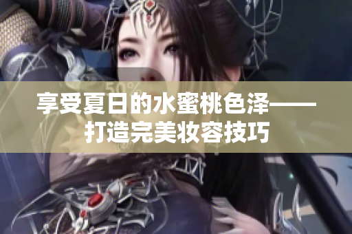 享受夏日的水蜜桃色泽——打造完美妆容技巧