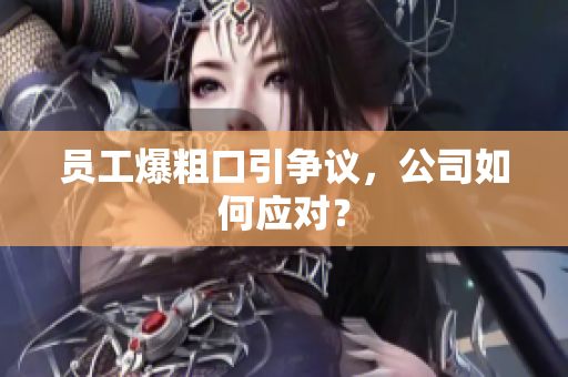 员工爆粗口引争议，公司如何应对？
