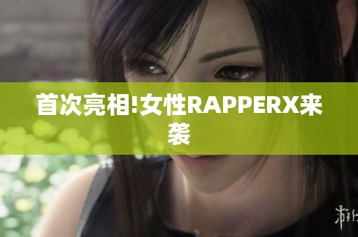 首次亮相!女性RAPPERX来袭